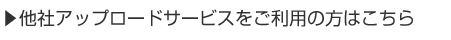 他社アップロードサービスをご利用の方はこちら