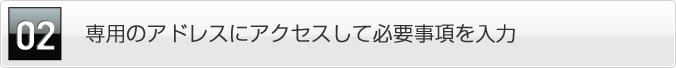 専用のアドレスにアクセスして必要事項を入力